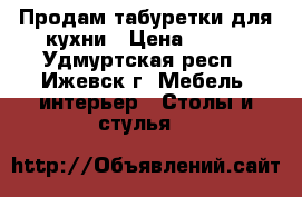 Продам табуретки для кухни › Цена ­ 100 - Удмуртская респ., Ижевск г. Мебель, интерьер » Столы и стулья   